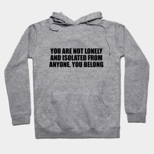 You are not lonely and isolated from anyone. You belong Hoodie